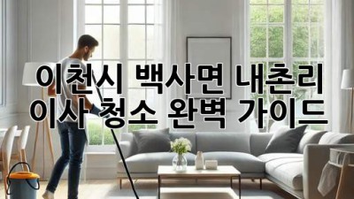 이천시 백사면 내촌리 이사 청소 완벽 가이드